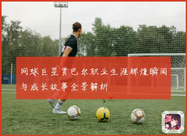 网球巨星贾巴尔职业生涯辉煌瞬间与成长故事全景解析