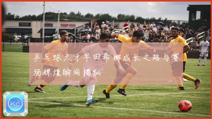 乒乓球天才早田希娜成长之路与赛场辉煌瞬间揭秘
