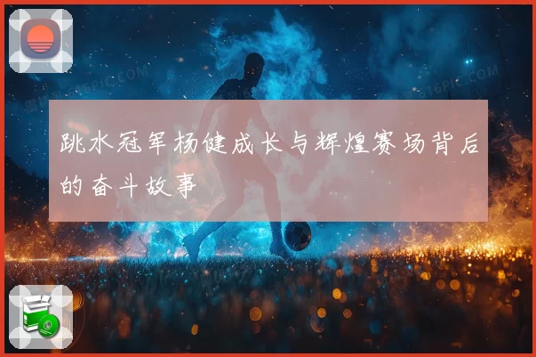 跳水冠军杨健成长与辉煌赛场背后的奋斗故事